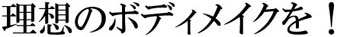 理想のボディメイクを！